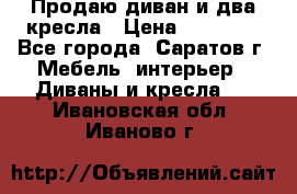 Продаю диван и два кресла › Цена ­ 20 000 - Все города, Саратов г. Мебель, интерьер » Диваны и кресла   . Ивановская обл.,Иваново г.
